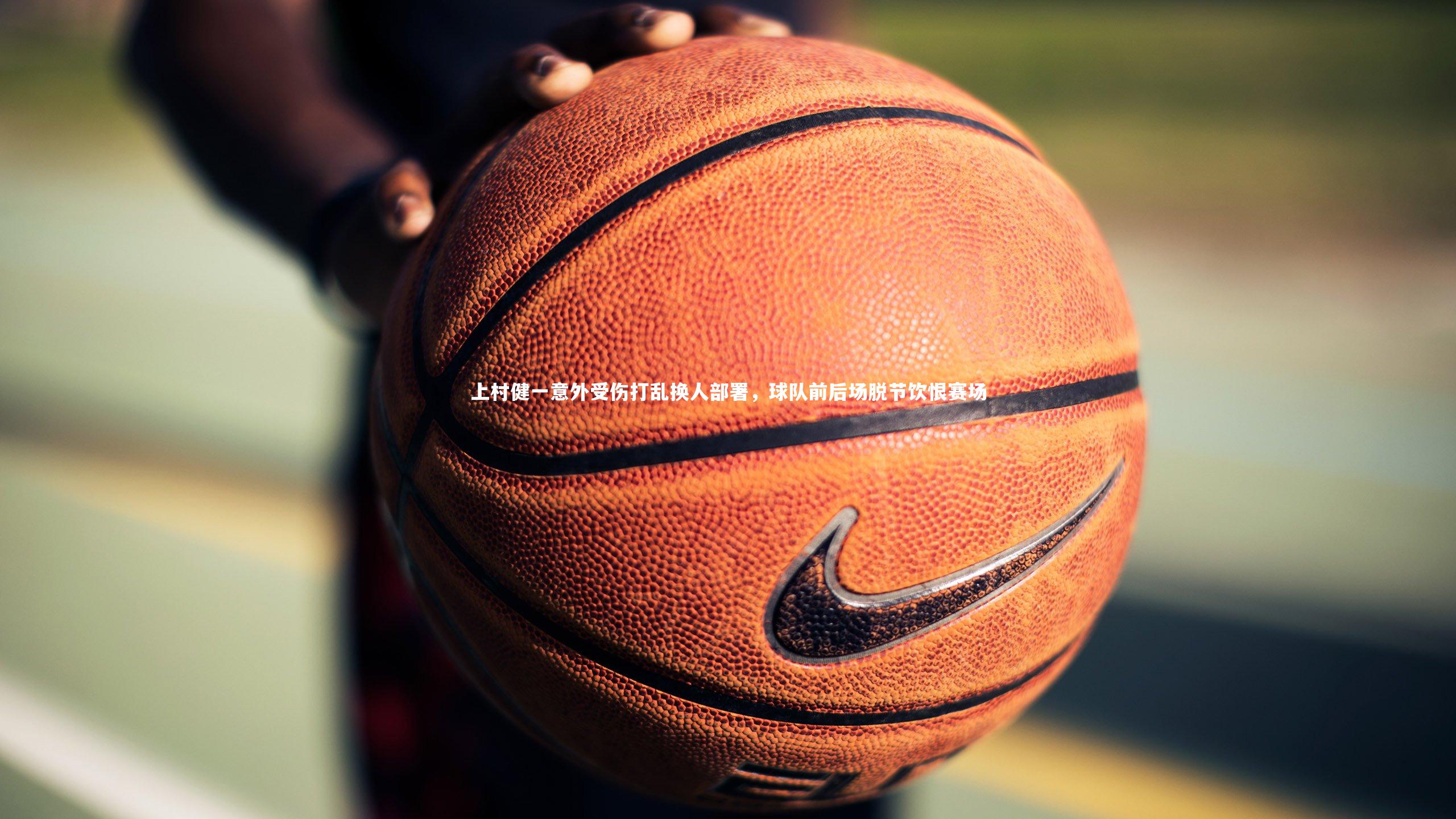 上村健一意外受伤打乱换人部署，球队前后场脱节饮恨赛场