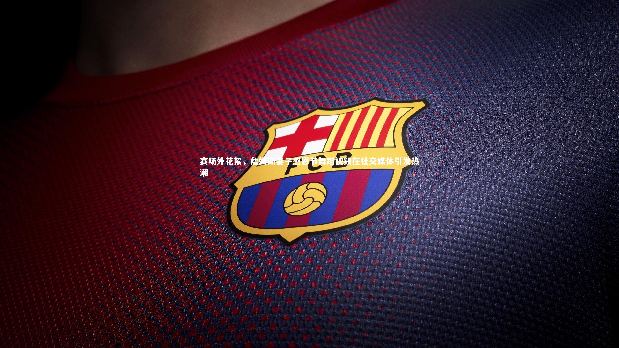 赛场外花絮，詹姆斯妻子感恩节舞蹈视频在社交媒体引发热潮