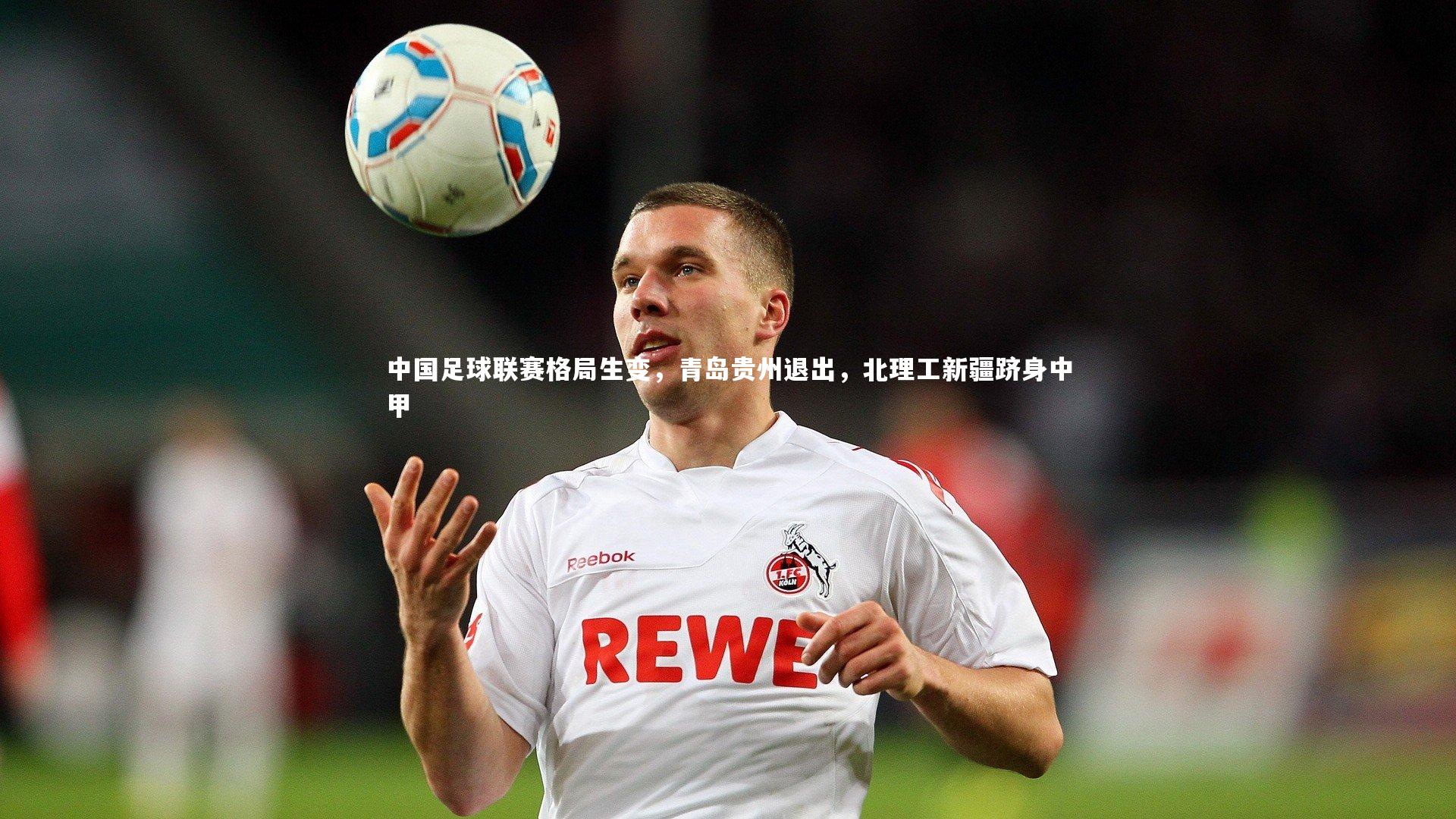中国足球联赛格局生变，青岛贵州退出，北理工新疆跻身中甲